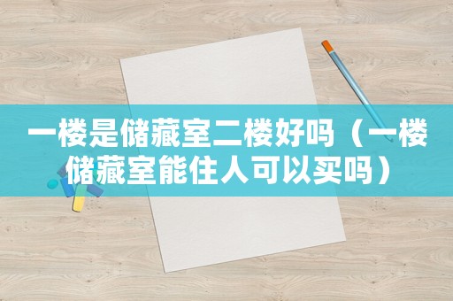 一樓是儲(chǔ)藏室二樓好嗎（一樓儲(chǔ)藏室能住人可以買嗎）
