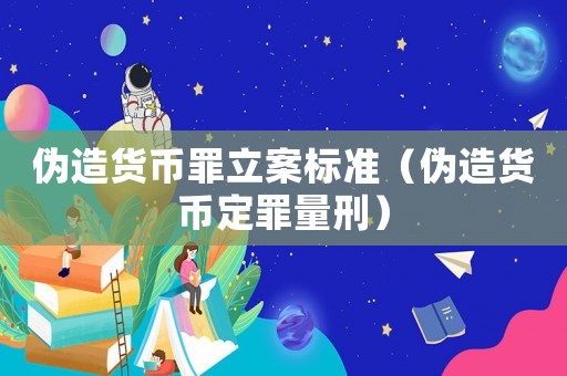 偽造貨幣罪立案標(biāo)準(zhǔn)（偽造貨幣定罪量刑）