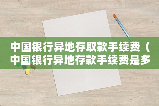 中國(guó)銀行異地存取款手續(xù)費(fèi)（中國(guó)銀行異地存款手續(xù)費(fèi)是多少）