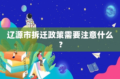 遼源市拆遷政策需要注意什么？
