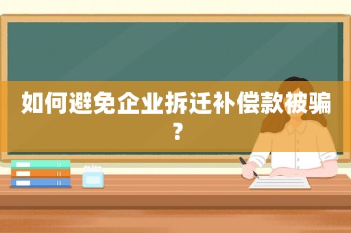 如何避免企業(yè)拆遷補(bǔ)償款被騙？