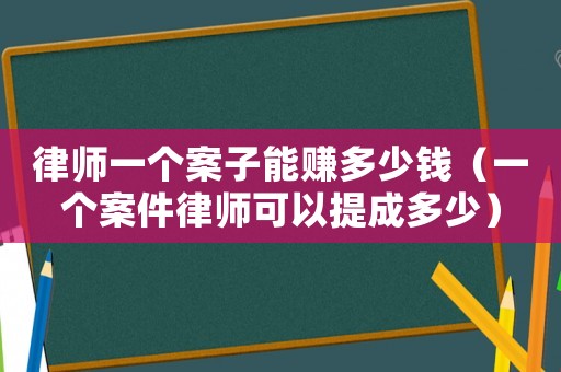 律師一個案子能賺多少錢（一個案件律師可以提成多少）