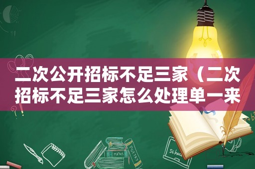 二次公開招標不足三家（二次招標不足三家怎么處理單一來源）