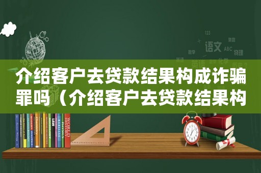 介紹客戶去貸款結果構成詐騙罪嗎（介紹客戶去貸款結果構成詐騙）