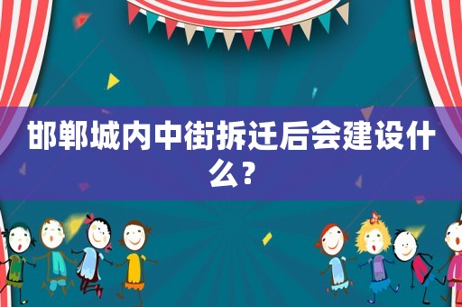 邯鄲城內中街拆遷后會建設什么？