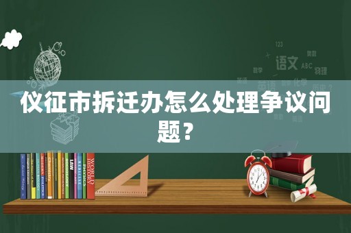 儀征市拆遷辦怎么處理爭議問題？