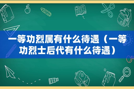 一等功烈屬有什么待遇（一等功烈士后代有什么待遇）