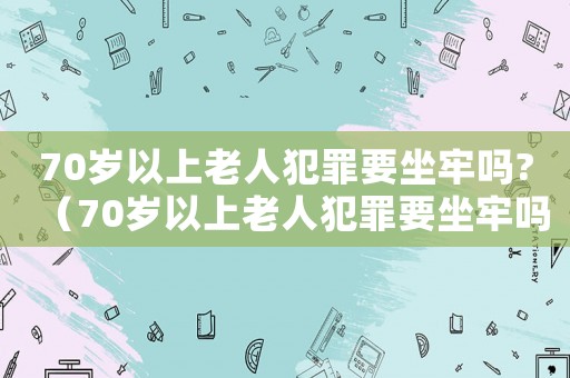 70歲以上老人犯罪要坐牢嗎?（70歲以上老人犯罪要坐牢嗎知乎）