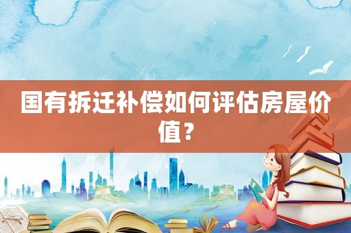 國有拆遷補(bǔ)償如何評估房屋價(jià)值？