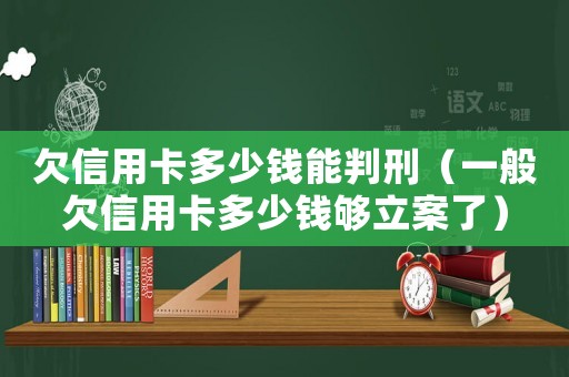 欠信用卡多少錢能判刑（一般欠信用卡多少錢夠立案了）