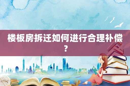 樓板房拆遷如何進行合理補償？
