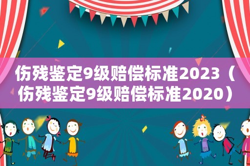 傷殘鑒定9級賠償標(biāo)準(zhǔn)2023（傷殘鑒定9級賠償標(biāo)準(zhǔn)2020）
