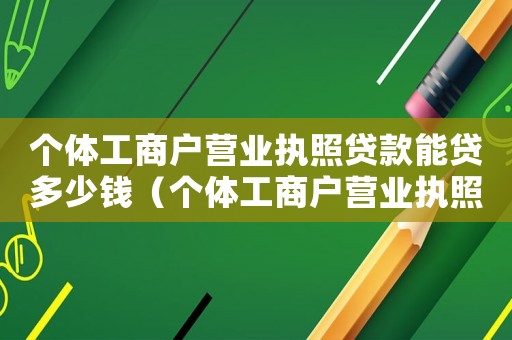 個體工商戶營業執照貸款能貸多少錢（個體工商戶營業執照貸款能貸多少）