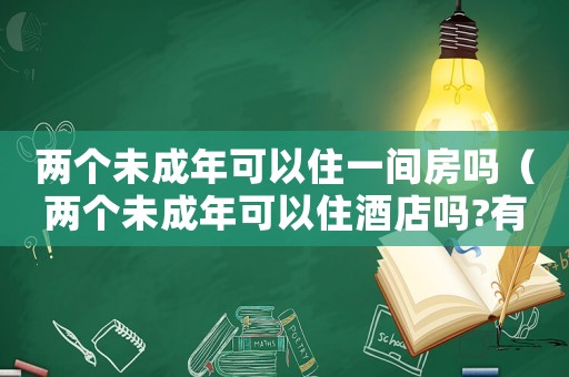 兩個未成年可以住一間房嗎（兩個未成年可以住酒店嗎?有身份證）