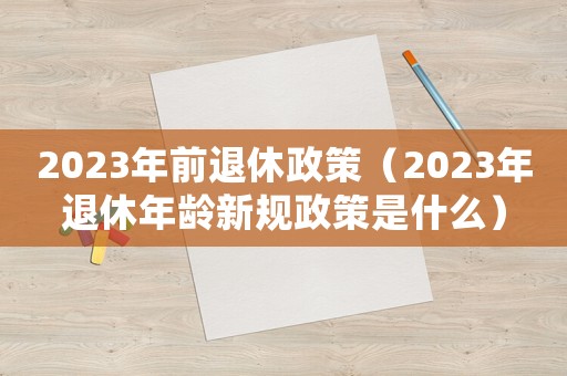 2023年前退休政策（2023年退休年齡新規政策是什么）
