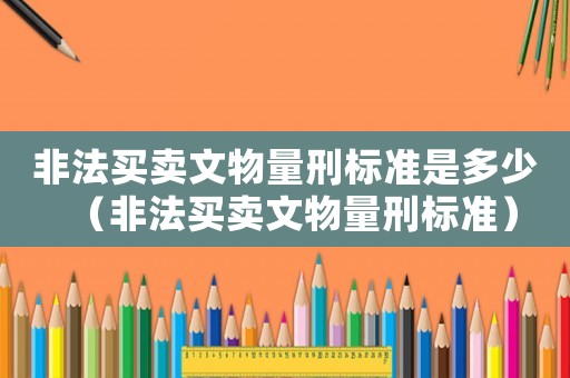 非法買賣文物量刑標準是多少（非法買賣文物量刑標準）