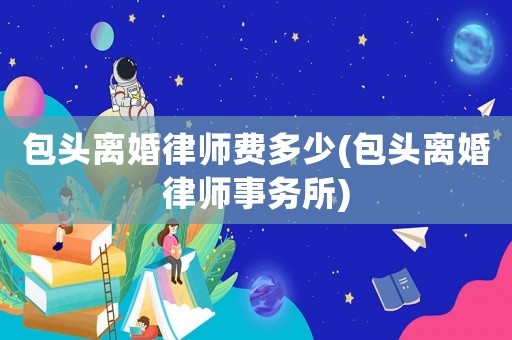 包頭離婚律師費多少(包頭離婚律師事務所)