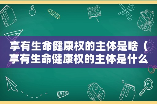 享有生命健康權(quán)的主體是啥（享有生命健康權(quán)的主體是什么呀）
