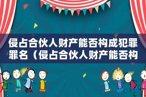侵占合伙人財產(chǎn)能否構(gòu)成犯罪罪名（侵占合伙人財產(chǎn)能否構(gòu)成犯罪）
