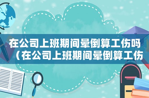 在公司上班期間暈倒算工傷嗎（在公司上班期間暈倒算工傷嗎）