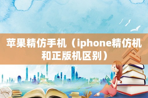 蘋果精仿手機（iphone精仿機和正版機區別）