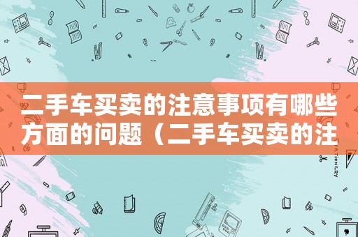 二手車買賣的注意事項有哪些方面的問題（二手車買賣的注意事項有哪些方面）