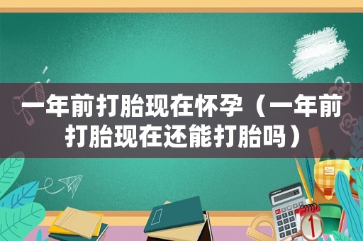 一年前打胎現在懷孕（一年前打胎現在還能打胎嗎）