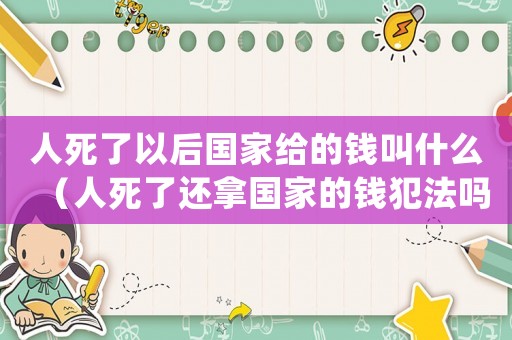 人死了以后國家給的錢叫什么（人死了還拿國家的錢犯法嗎?）