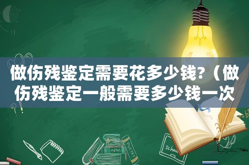 做傷殘鑒定需要花多少錢?（做傷殘鑒定一般需要多少錢一次）