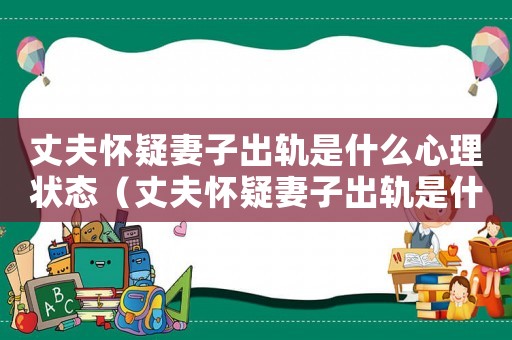丈夫懷疑妻子出軌是什么心理狀態（丈夫懷疑妻子出軌是什么心理）