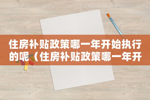 住房補(bǔ)貼政策哪一年開始執(zhí)行的呢（住房補(bǔ)貼政策哪一年開始執(zhí)行的）