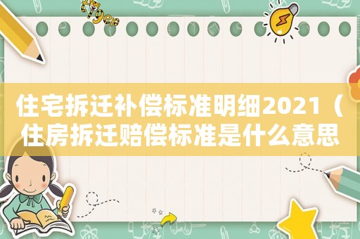 住宅拆遷補(bǔ)償標(biāo)準(zhǔn)明細(xì)2021（住房拆遷賠償標(biāo)準(zhǔn)是什么意思）