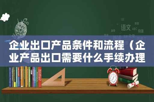 企業出口產品條件和流程（企業產品出口需要什么手續辦理）