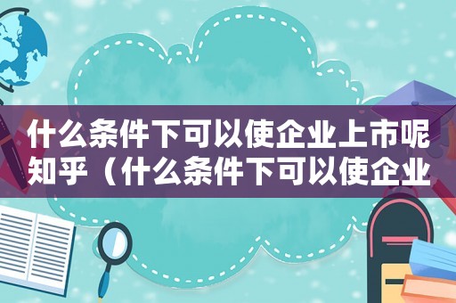 什么條件下可以使企業上市呢知乎（什么條件下可以使企業上市呢）