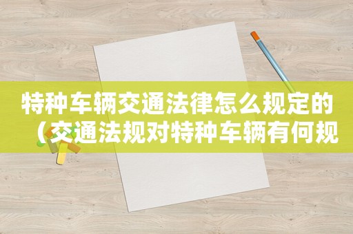 特種車輛交通法律怎么規定的（交通法規對特種車輛有何規定要求）