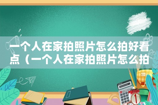 一個人在家拍照片怎么拍好看點（一個人在家拍照片怎么拍好看）