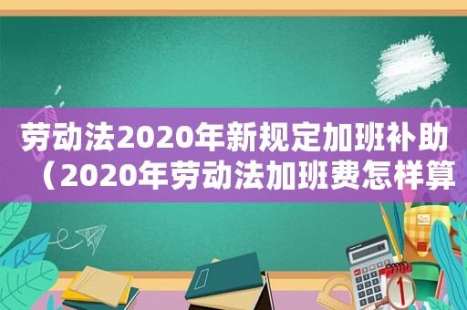 勞動法2020年新規定加班補助（2020年勞動法加班費怎樣算）