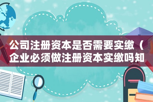 公司注冊資本是否需要實繳（企業必須做注冊資本實繳嗎知乎）