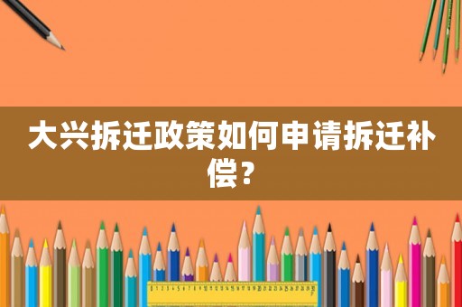 大興拆遷政策如何申請拆遷補償？