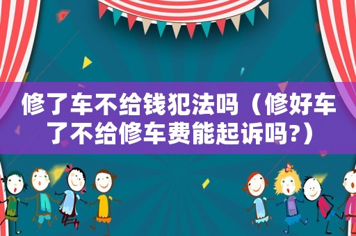 修了車不給錢犯法嗎（修好車了不給修車費能起訴嗎?）