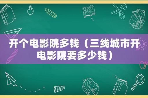 開個(gè)電影院多錢（三線城市開電影院要多少錢）