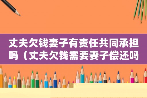 丈夫欠錢妻子有責任共同承擔嗎（丈夫欠錢需要妻子償還嗎怎么辦）