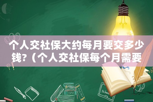 個人交社保大約每月要交多少錢?（個人交社保每個月需要多少錢呢）