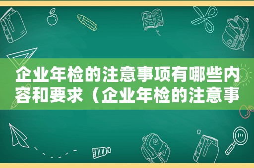 企業(yè)年檢的注意事項有哪些內容和要求（企業(yè)年檢的注意事項有哪些內容）