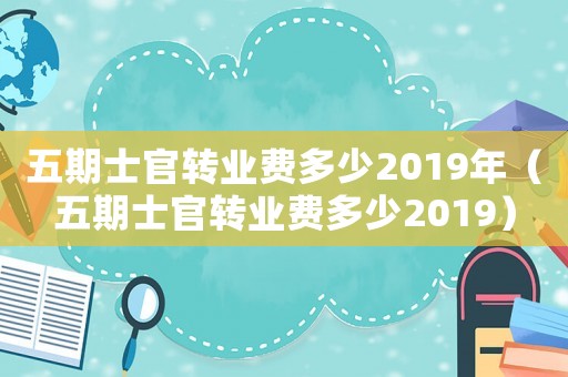 五期士官轉業費多少2019年（五期士官轉業費多少2019）