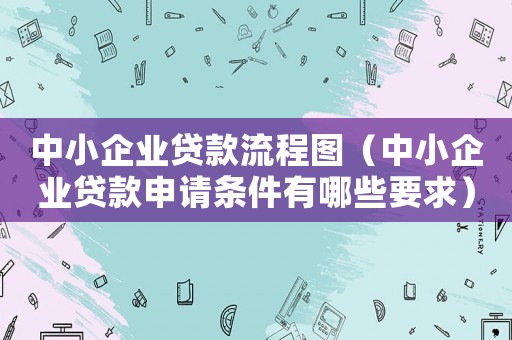 中小企業貸款流程圖（中小企業貸款申請條件有哪些要求）
