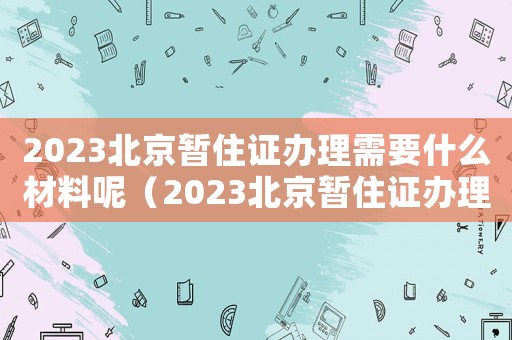 2023北京暫住證辦理需要什么材料呢（2023北京暫住證辦理需要什么材料）