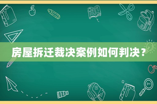 房屋拆遷裁決案例如何判決？