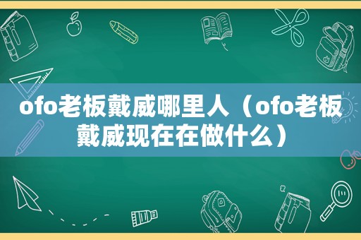 ofo老板戴威哪里人（ofo老板戴威現(xiàn)在在做什么）