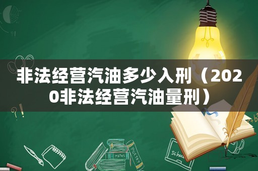 非法經營汽油多少入刑（2020非法經營汽油量刑）